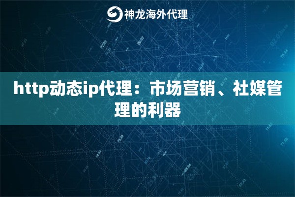 http动态ip代理：市场营销、社媒管理的利器