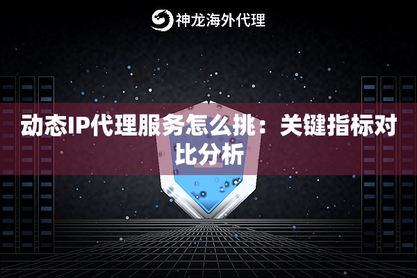动态IP代理服务怎么挑:关键指标对比分析 动态IP代理服务怎么挑:关键指标对比分析