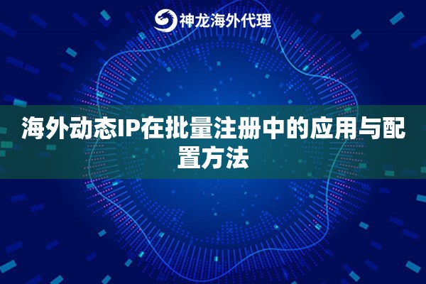 海外动态IP在批量注册中的应用与配置方法