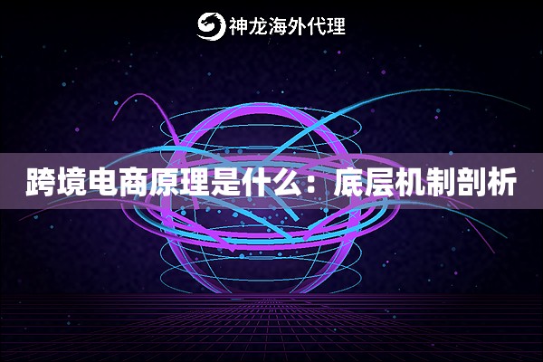 跨境电商原理是什么：底层机制剖析