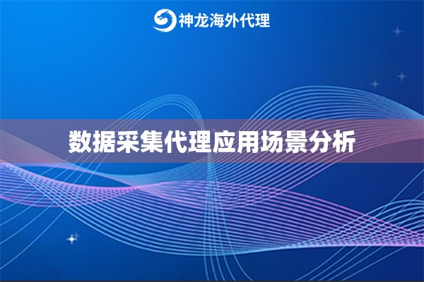 数据采集代理应用场景分析