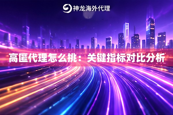 高匿代理怎么挑:关键指标对比分析 高匿代理怎么挑:关键指标对比分析