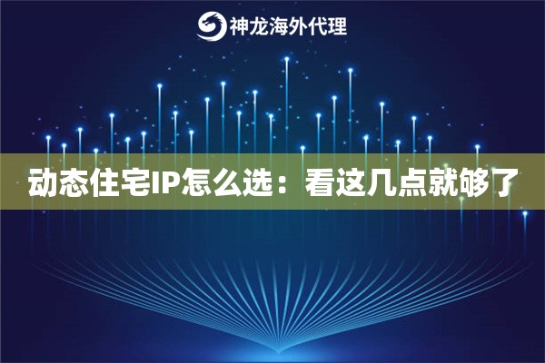 动态住宅IP怎么选：看这几点就够了