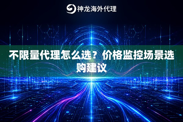 不限量代理怎么选？价格监控场景选购建议