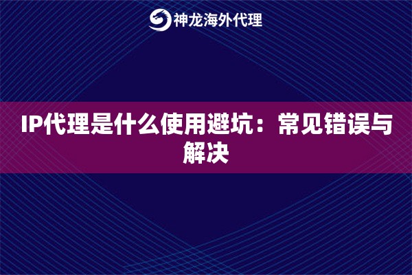 IP代理是什么使用避坑:常见错误与解决 IP代理是什么使用避坑:常见错误与解决