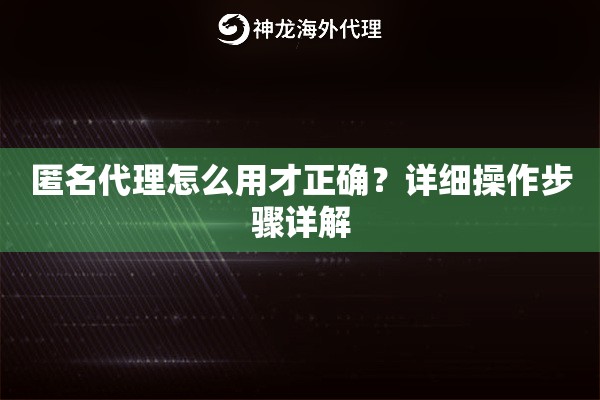 匿名代理怎么用才正确？详细操作步骤详解