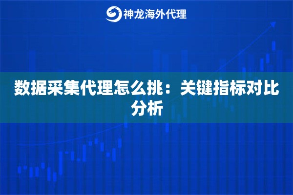 数据采集代理怎么挑：关键指标对比分析