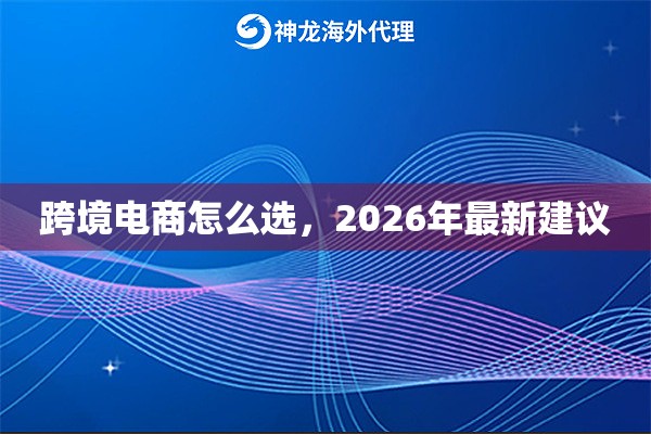 跨境电商怎么选，2026年最新建议