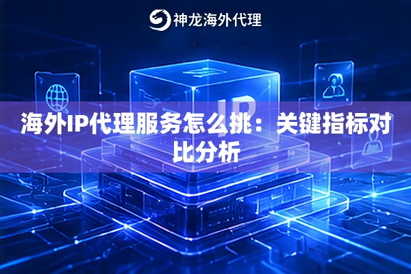 海外IP代理服务怎么挑：关键指标对比分析