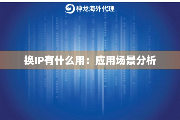 换IP有什么用:应用场景分析 换IP有什么用:应用场景分析