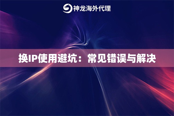 换IP使用避坑:常见错误与解决 换IP使用避坑:常见错误与解决