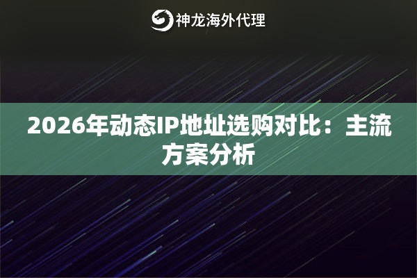 2026年动态IP地址选购对比：主流方案分析