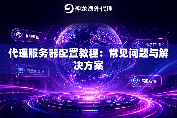 代理服务器配置教程:常见问题与解决方案 代理服务器配置教程:常见问题与解决方案
