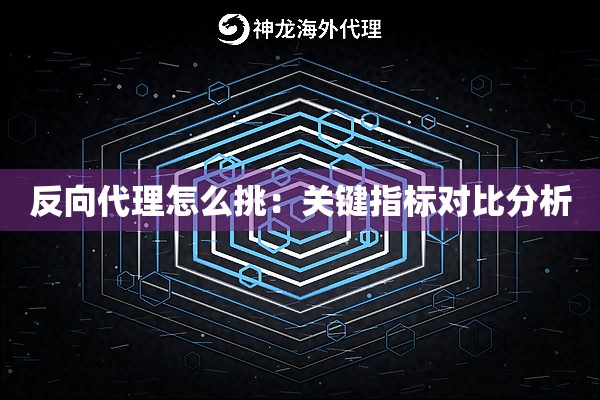 反向代理怎么挑:关键指标对比分析 反向代理怎么挑:关键指标对比分析