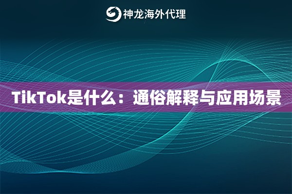 TikTok是什么：通俗解释与应用场景