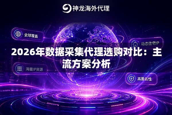2026年数据采集代理选购对比:主流方案分析 2026年数据采集代理选购对比:主流方案分析