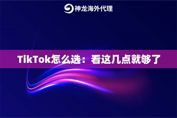 TikTok怎么选：看这几点就够了