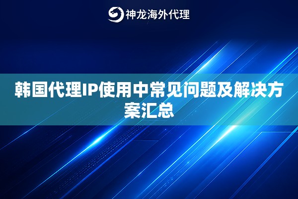 韩国代理IP使用中常见问题及解决方案汇总 韩国代理IP使用中常见问题及解决方案汇总