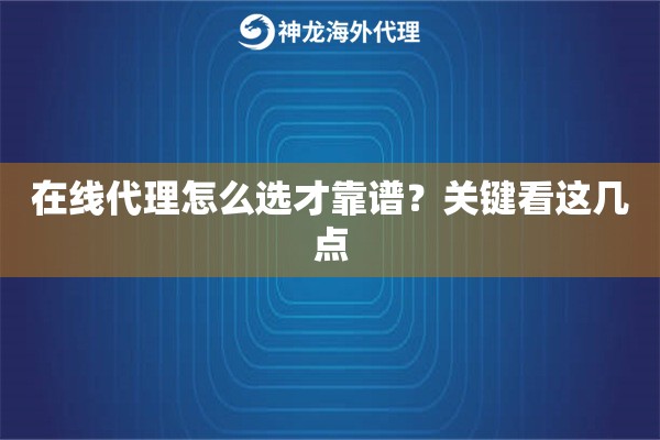 在线代理怎么选才靠谱？关键看这几点