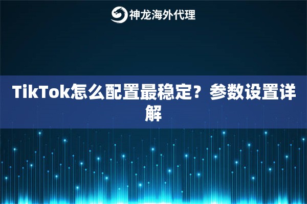 TikTok怎么配置最稳定？参数设置详解