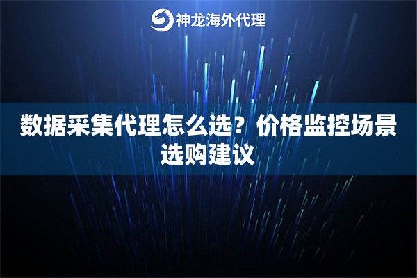 数据采集代理怎么选？价格监控场景选购建议