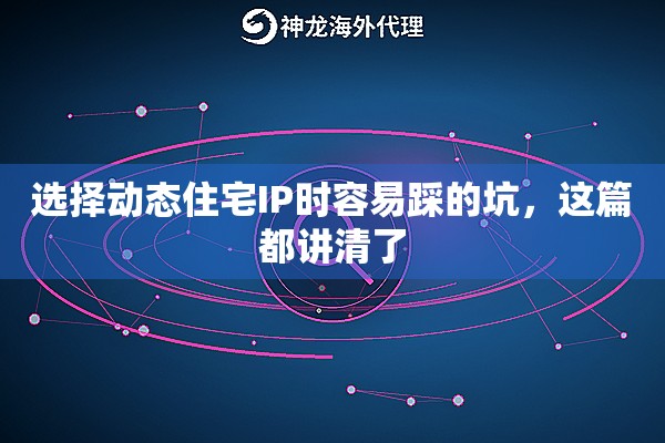 选择动态住宅IP时容易踩的坑，这篇都讲清了