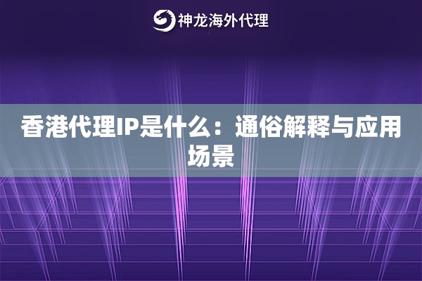 香港代理IP是什么：通俗解释与应用场景