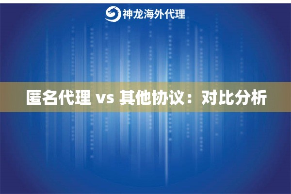 匿名代理 vs 其他协议：对比分析