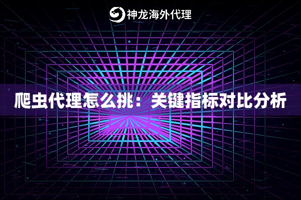 爬虫代理怎么挑：关键指标对比分析