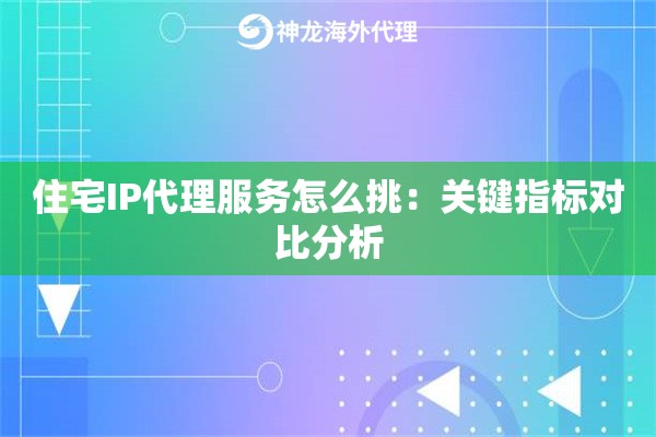 住宅IP代理服务怎么挑：关键指标对比分析