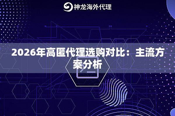 2026年高匿代理选购对比:主流方案分析 2026年高匿代理选购对比:主流方案分析