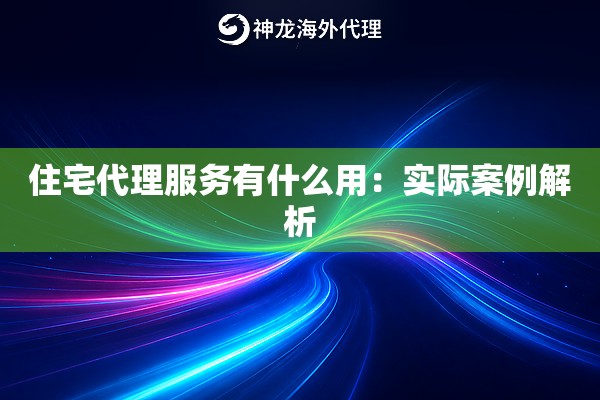 住宅代理服务有什么用：实际案例解析