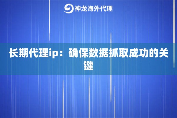 长期代理ip：确保数据抓取成功的关键