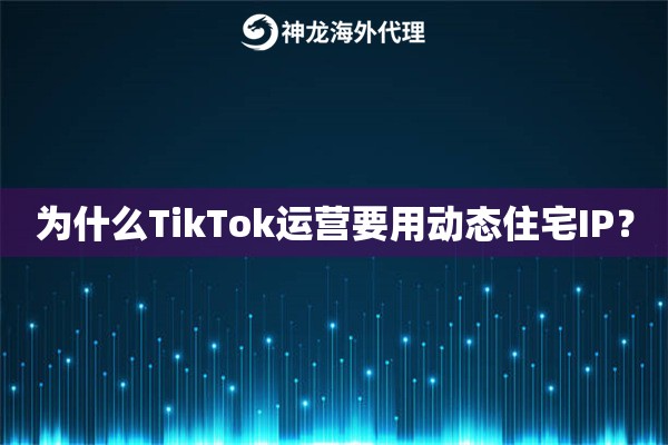 为什么TikTok运营要用动态住宅IP？