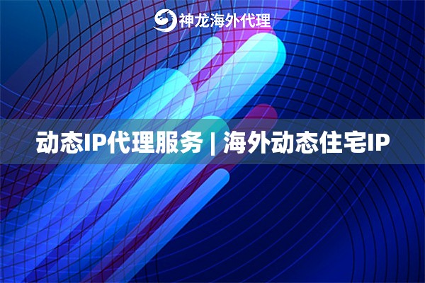 动态IP代理服务 | 海外动态住宅IP
