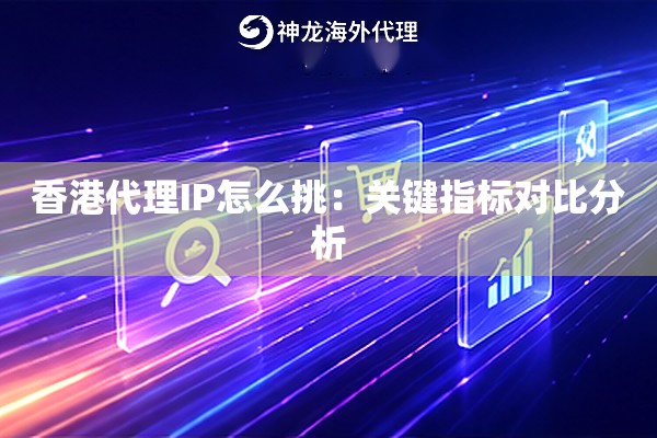 香港代理IP怎么挑:关键指标对比分析 香港代理IP怎么挑:关键指标对比分析