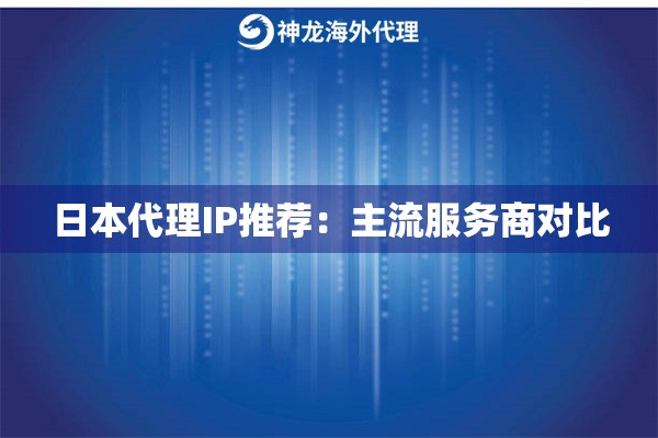 日本代理IP推荐:主流服务商对比 日本代理IP推荐:主流服务商对比