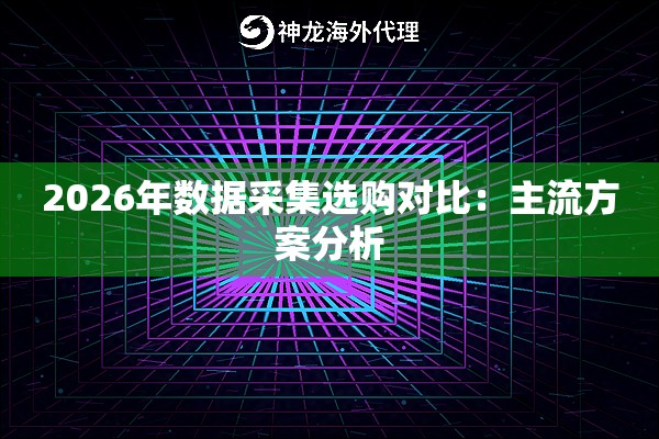 2026年数据采集选购对比：主流方案分析