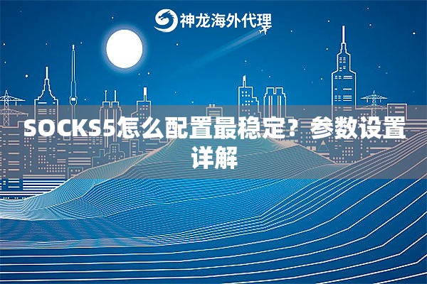 SOCKS5怎么配置最稳定？参数设置详解