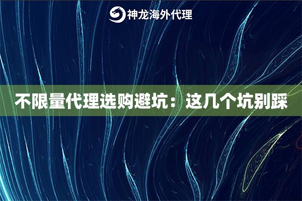 不限量代理选购避坑:这几个坑别踩 不限量代理选购避坑:这几个坑别踩
