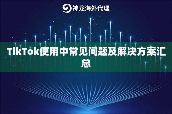 TikTok使用中常见问题及解决方案汇总