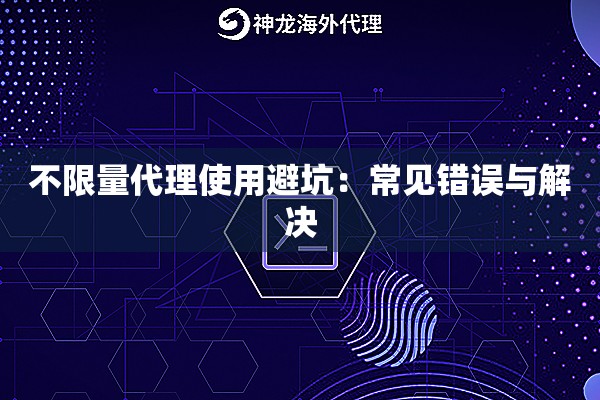 不限量代理使用避坑：常见错误与解决