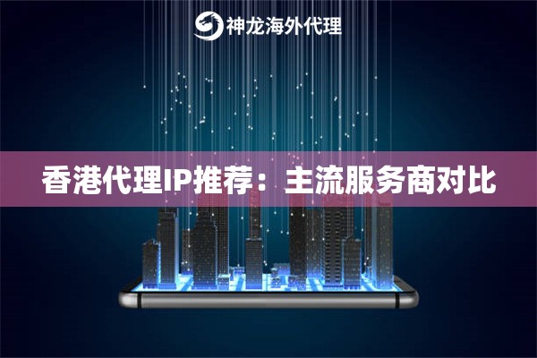 香港代理IP推荐:主流服务商对比 香港代理IP推荐:主流服务商对比