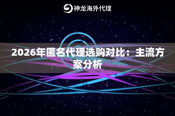 2026年匿名代理选购对比:主流方案分析 2026年匿名代理选购对比:主流方案分析