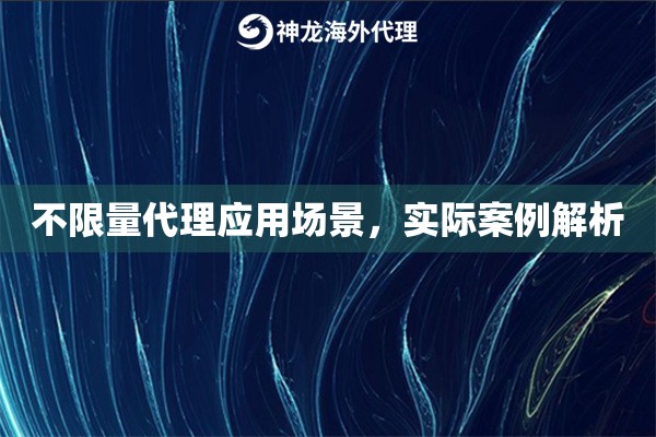 不限量代理应用场景，实际案例解析