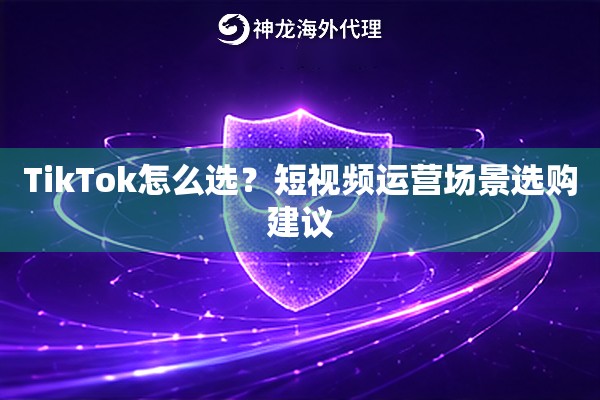 TikTok怎么选？短视频运营场景选购建议