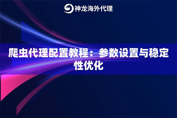 爬虫代理配置教程：参数设置与稳定性优化