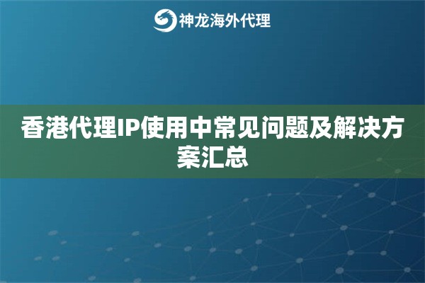 香港代理IP使用中常见问题及解决方案汇总 香港代理IP使用中常见问题及解决方案汇总
