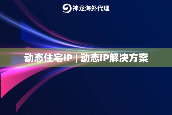 动态住宅IP | 动态IP解决方案