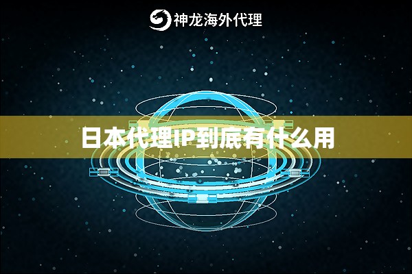 日本代理IP到底有什么用 日本代理IP到底有什么用